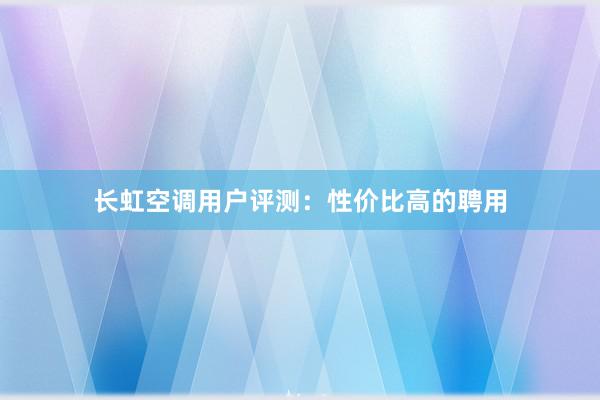 长虹空调用户评测：性价比高的聘用